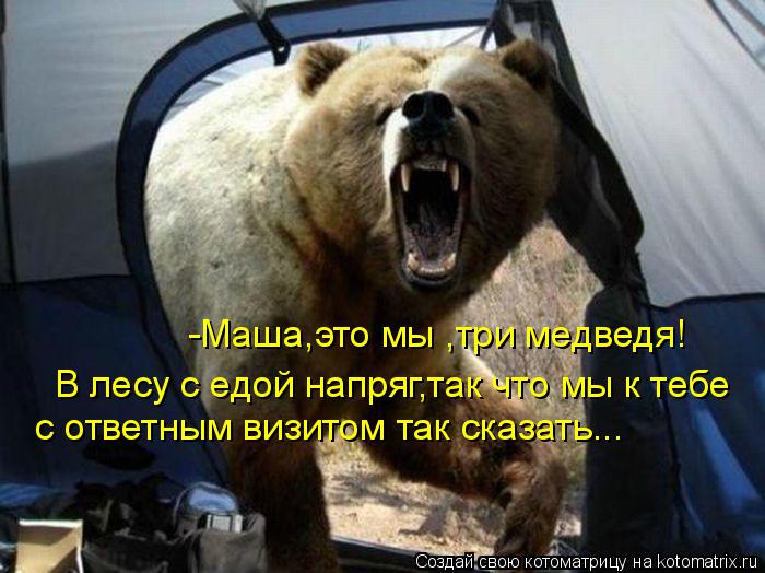 -Маша,это мы ,три медведя! В лесу с едой напряг,так что мы к тебе с ответным визитом так сказать...... Котоматрица: -Маша,это мы ,три медведя! В лесу с едой напряг,так что мы к тебе с ответным визитом так сказать...