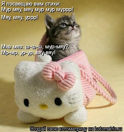 Я посвещаю вам стихи: Мур мяу, мяу мур мур муррр! Мяу, мяу, уррр! Мяв мяв: ш-ш-ш, мур-мяу? Мр-мр, ур-... Котоматрица: Я посвещаю вам стихи: Мур мяу, мяу мур мур муррр! Мяу, мяу, уррр! Мяв мяв: ш-ш-ш, мур-мяу? Мр-мр, ур-ур, вяу-вяу!