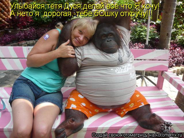 Улыбайся,тётя Дуся,делай всё.что Я хочу! А нето я ,дорогая,-тебе бОшку откручу!!!... Котоматрица: Улыбайся,тётя Дуся,делай всё.что Я хочу! А нето я ,дорогая,-тебе бОшку откручу!!!