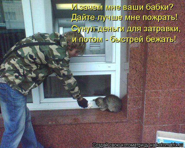 И зачем мне ваши бабки? Дайте лучше мне пожрать! Сунул деньги для затравки, и потом - быстрей бежать!... Котоматрица: И зачем мне ваши бабки? Дайте лучше мне пожрать! Сунул деньги для затравки, и потом - быстрей бежать!