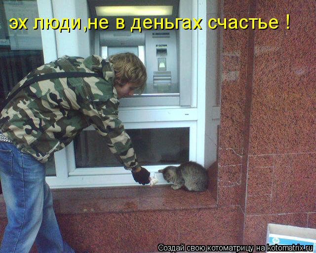Котоматрица: эх люди,не в деньгах счастье !