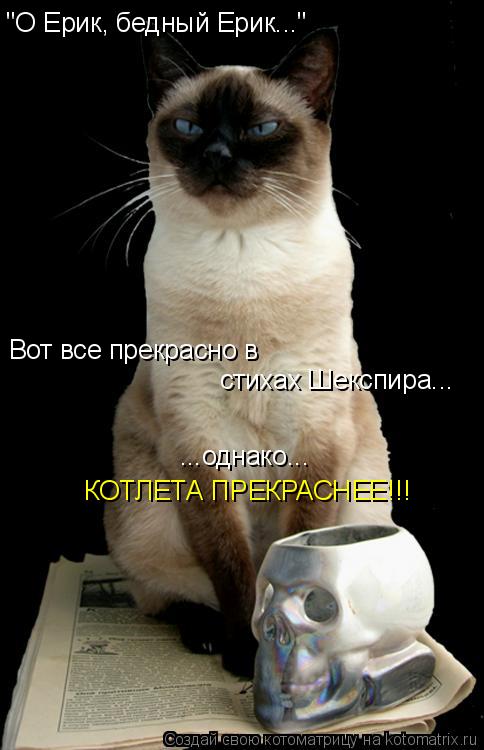 "О Ерик, бедный Ерик..." Вот все прекрасно в стихах Шекспира... ...однако... КОТЛЕТА ПРЕКРАСНЕЕ!!!... Котоматрица: "О Ерик, бедный Ерик..." Вот все прекрасно в стихах Шекспира... ...однако... КОТЛЕТА ПРЕКРАСНЕЕ!!!