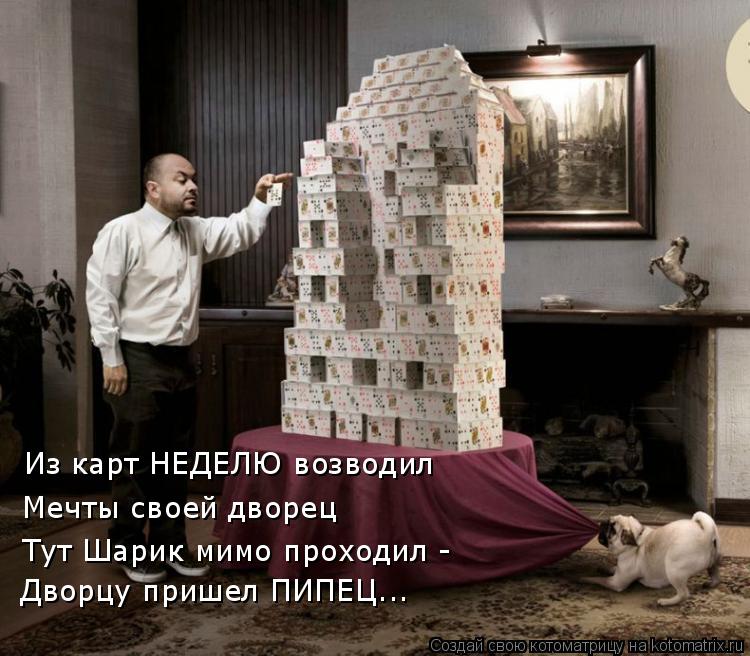 Из карт НЕДЕЛЮ возводил Мечты своей дворец Тут Шарик мимо проходил - Дворцу пришел ПИПЕЦ...... Котоматрица: Из карт НЕДЕЛЮ возводил Мечты своей дворец Тут Шарик мимо проходил - Дворцу пришел ПИПЕЦ...