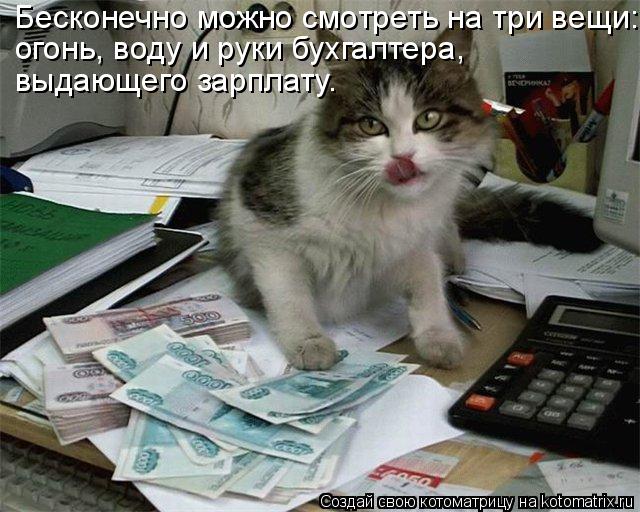 Бесконечно можно смотреть на три вещи: огонь, воду и руки бухгалтера, выдающего зарплату.... Котоматрица: Бесконечно можно смотреть на три вещи: огонь, воду и руки бухгалтера, выдающего зарплату.