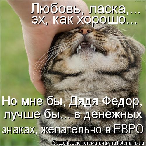 Котоматрица: Любовь, ласка,... эх, как хорошо... Но мне бы, Дядя Федор, лучше бы... в денежных знаках, желательно в ?...  эх, как хорошо...  Но мне бы, Дядя Федор,