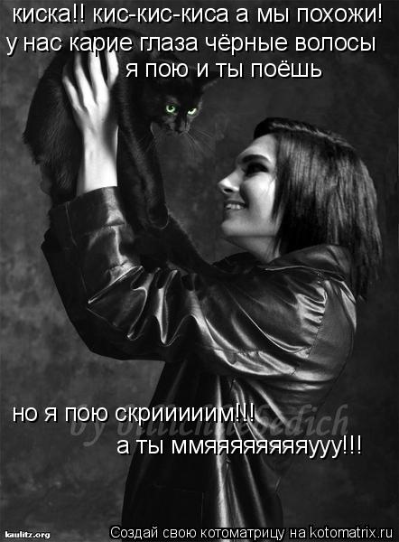 у нас карие глаза чёрные волосы я пою и ты поёшь но я пою скрииииим!!! киска!! кис-кис-киса а мы похо... Котоматрица: у нас карие глаза чёрные волосы я пою и ты поёшь но я пою скрииииим!!! киска!! кис-кис-киса а мы похожи! а ты ммяяяяяяяяууу!!!