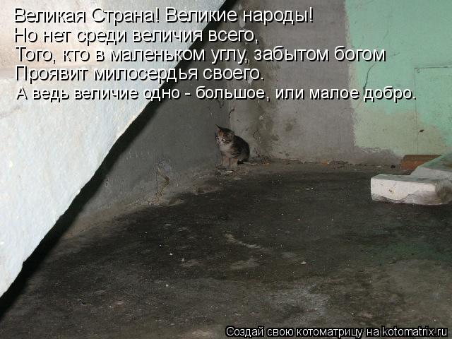 Великая Страна! Великие народы! Но нет среди величия всего, Того, кто в маленьком углу, забытом богом... Котоматрица: Великая Страна! Великие народы! Но нет среди величия всего, Того, кто в маленьком углу, забытом богом Проявит милосердья своего. А ведь велич