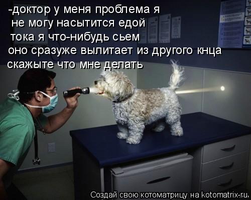 Котоматрица: -доктор у меня проблема я  не могу насытится едой  тока я что-нибудь сьем  оно сразуже вылитает из другого кнца скажыте что мне делать