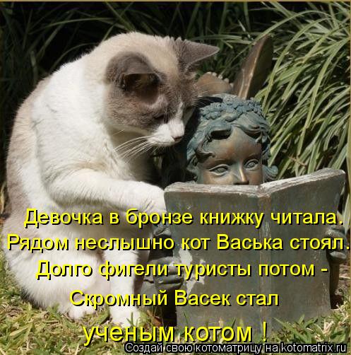 Девочка в бронзе книжку читала. Рядом неслышно кот Васька стоял. Долго фигели туристы потом - Скромны... Котоматрица: Девочка в бронзе книжку читала. Рядом неслышно кот Васька стоял. Долго фигели туристы потом - Скромный Васек стал ученым котом !