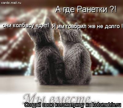 А где Ранетки ?! Я им говорил же не долго ! они колбасу едят!... Котоматрица: А где Ранетки ?! Я им говорил же не долго ! они колбасу едят!