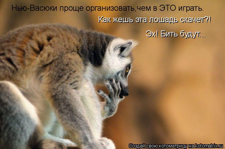 Нью-Васюки проще организовать,чем в ЭТО играть. Как жешь эта лошадь скачет?! Эх! Бить будут...... Котоматрица: Нью-Васюки проще организовать,чем в ЭТО играть. Как жешь эта лошадь скачет?! Эх! Бить будут...