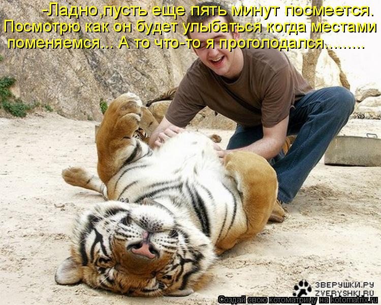 -Ладно,пусть еще пять минут посмеется. Посмотрю как он будет улыбаться когда местами поменяемся... А ... Котоматрица: -Ладно,пусть еще пять минут посмеется. Посмотрю как он будет улыбаться когда местами поменяемся... А то что-то я проголодался.........