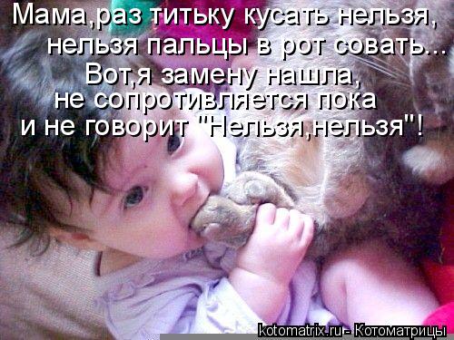 Мама,раз титьку кусать нельзя, Вот,я замену нашла, нельзя пальцы в рот совать... не сопротивляется п... Котоматрица: Мама,раз титьку кусать нельзя, Вот,я замену нашла, нельзя пальцы в рот совать... не сопротивляется пока и не говорит "Нельзя,нельзя"!