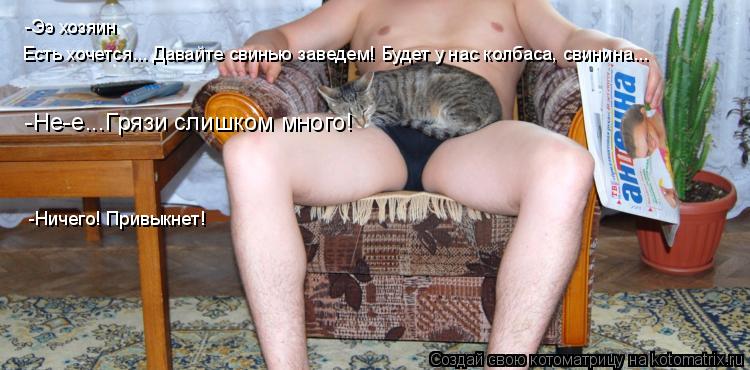 Котоматрица: Есть хочется... Давайте свинью заведем! Будет у нас колбаса, свинина...  -Ээ хозяин -Не-е...Грязи слишком много!  -Ничего! Привыкнет!