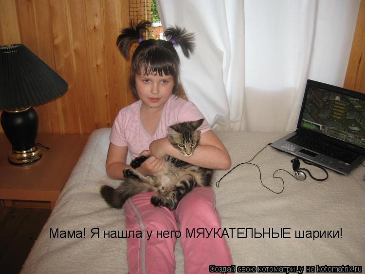 Мама! Я нашла у него МЯУКАТЕЛНЫЕ шарики! Мама! Я нашла у него МЯУКАТЕЛЬНЫЕ шарики!... Котоматрица: Мама! Я нашла у него МЯУКАТЕЛНЫЕ шарики! Мама! Я нашла у него МЯУКАТЕЛЬНЫЕ шарики!