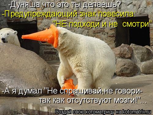 -Дуняша,что это ты делаешь? -Предупреждающий знак повесила: -А я думал "Не спрашивай,не говори- так к... Котоматрица: -Дуняша,что это ты делаешь? -Предупреждающий знак повесила: -А я думал "Не спрашивай,не говори- так как отсутствуют мозги!"... "НЕ подходи и не с