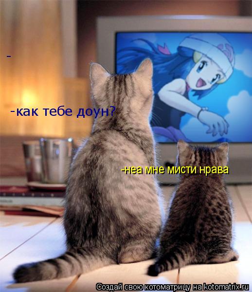 Котоматрица: - -как тебе доун? -неа мне мисти нрава
