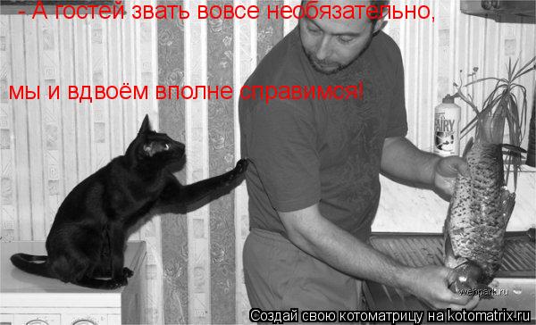 - А гостей звать вовсе необязательно, мы и вдвоём вполне справимся!... Котоматрица: - А гостей звать вовсе необязательно, мы и вдвоём вполне справимся!