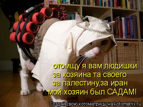 отомщу я вам людишки за хозяина та своего за палестину,за иран мой хозяин был САДАМ!... Котоматрица: отомщу я вам людишки за хозяина та своего за палестину,за иран мой хозяин был САДАМ!