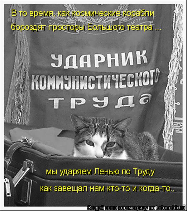 В то время, как космические корабли бороздят просторы Большого театра ... мы ударяем Ленью по Труду к... Котоматрица: В то время, как космические корабли бороздят просторы Большого театра ... мы ударяем Ленью по Труду как завещал нам кто-то и когда-то..