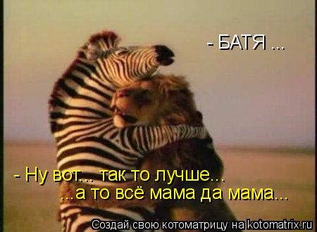 Котоматрица: - БАТЯ ...  - Ну вот... так то лучше... ...а то всё мама да мама...