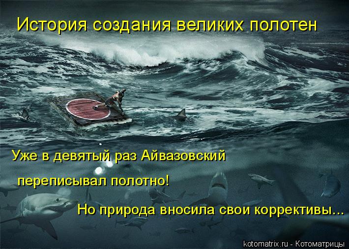 История создания великих полотен Но природа вносила свои коррективы... Уже в девятый раз Айвазовский ... Котоматрица: История создания великих полотен Но природа вносила свои коррективы... Уже в девятый раз Айвазовский переписывал полотно!