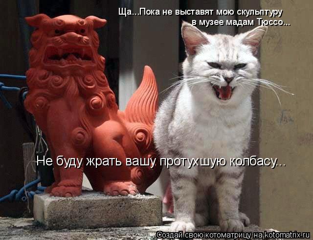 Котоматрица: Ща...Пока не выставят мою скульптуру в музее мадам Тюссо... Не буду жрать вашу протухшую колбасу...