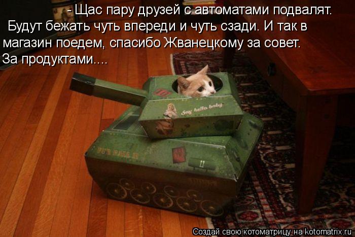 Котоматрица: Будут бежать чуть впереди и чуть сзади. И так в - Щас пару друзей с автоматами подвалят. магазин поедем, спасибо Жванецкому за совет. За проду