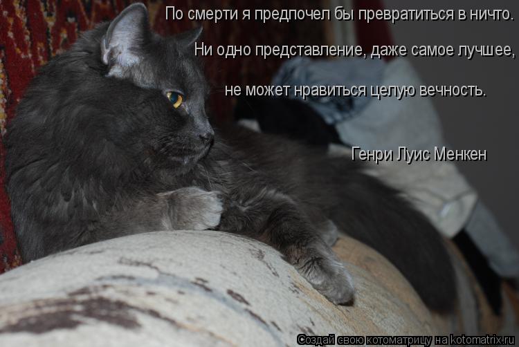 По смерти я предпочел бы превратиться в ничто. Ни одно представление, даже самое лучшее, не может нр... Котоматрица: По смерти я предпочел бы превратиться в ничто. Ни одно представление, даже самое лучшее, не может нравиться целую вечность. Генри Луис Менк