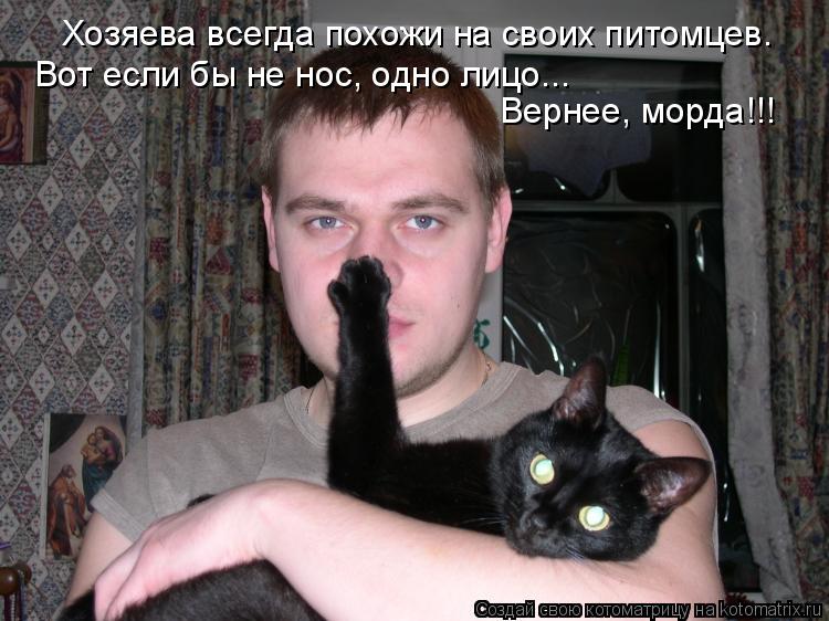 Котоматрица: Хозяева всегда похожи на своих питомцев. Вот если бы не нос, одно лицо... Вернее, морда!!!