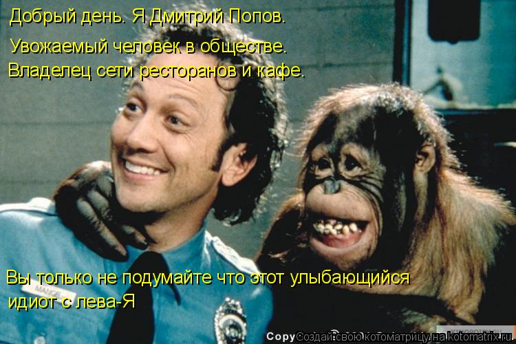 Добрый день. Я Дмитрий Попов. Увожаемый человек в обществе. Владелец сети ресторанов и кафе. Вы тольк... Котоматрица: Добрый день. Я Дмитрий Попов. Увожаемый человек в обществе. Владелец сети ресторанов и кафе. Вы только не подумайте что этот улыбающийся иди