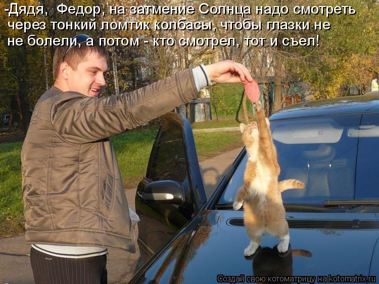 -Дядя, Федор, на затмение Солнца надо смотреть через тонкий ломтик колбасы, чтобы глазки не не болел... Котоматрица: -Дядя, Федор, на затмение Солнца надо смотреть через тонкий ломтик колбасы, чтобы глазки не не болели, а потом - кто смотрел, тот и съел!