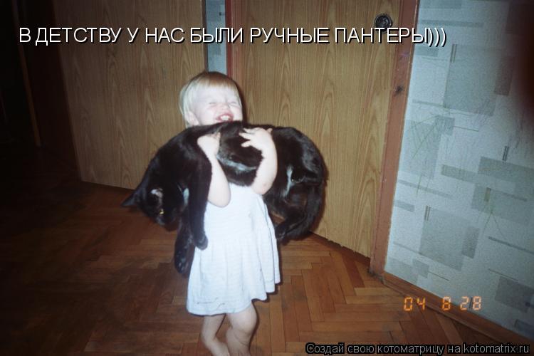 Котоматрица: В ДЕТСТВУ У НАС БЫЛИ РУЧНЫЕ ПАНТЕРЫ)))