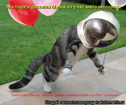 Котоматрица: Земля,как слышно,говорит главно-командующий коробля "солнышко" Мы подчти достигли Марса,но у нас мало кислорода