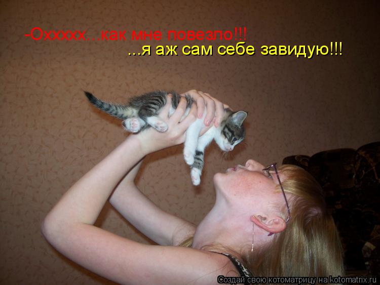 Котоматрица: -Оххххх...как мне повезло!!! ...я аж сам себе завидую!!!