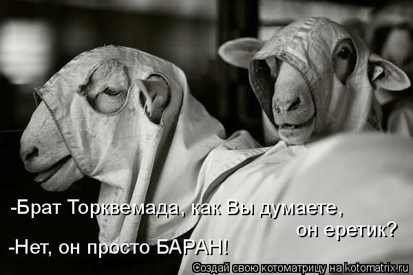 -Брат Торквемада, как Вы думаете, он еретик? -Нет, он просто БАРАН!... Котоматрица: -Брат Торквемада, как Вы думаете, он еретик? -Нет, он просто БАРАН!