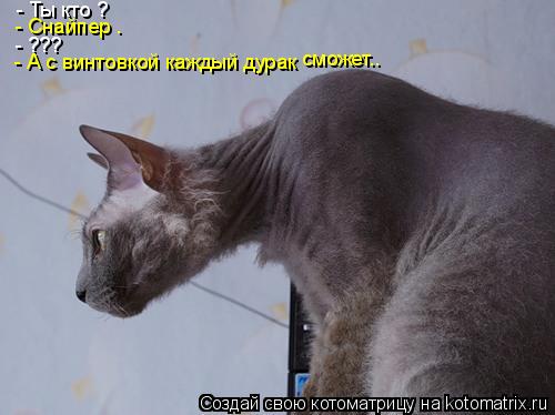 Котоматрица: - Ты кто ? - Снайпер . - ??? - А с винтовкой каждый дурак сможет..
