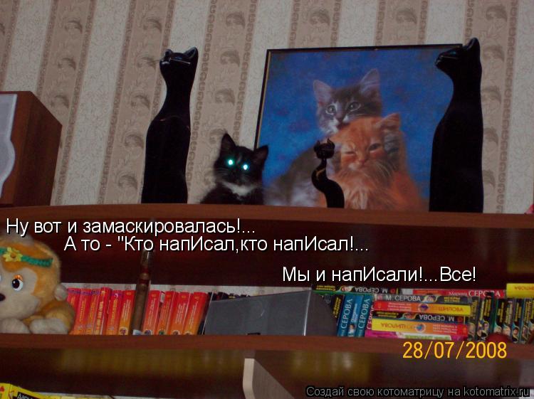 Ну вот и замаскировалась!... А то - "Кто напИсал,кто напИсал!... Мы и напИсали!...Все!... Котоматрица: Ну вот и замаскировалась!... А то - "Кто напИсал,кто напИсал!... Мы и напИсали!...Все!