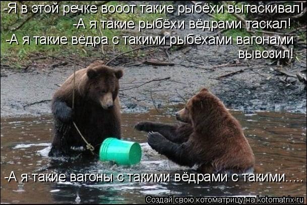 -Я в этой речке вооот такие рыбёхи вытаскивал! -А я такие рыбёхи вёдрами таскал! -А я такие вёдра с т... Котоматрица: -Я в этой речке вооот такие рыбёхи вытаскивал! -А я такие рыбёхи вёдрами таскал! -А я такие вёдра с такими рыбёхами вагонами вывозил! -А я таки