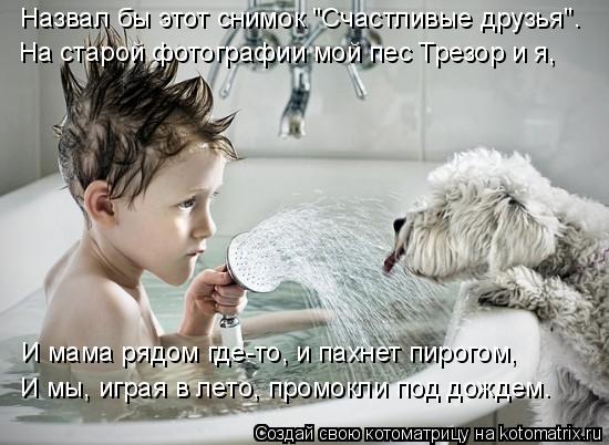 Назвал бы этот снимок "Счастливые друзья". На старой фотографии мой пес Трезор и я, И мама рядом где-... Котоматрица: Назвал бы этот снимок "Счастливые друзья". На старой фотографии мой пес Трезор и я, И мама рядом где-то, и пахнет пирогом, И мы, играя в лето, пр