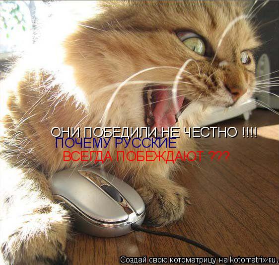 ОНИ ПОБЕДИЛИ НЕ ЧЕСТНО !!!! ВСЕГДА ПОБЕЖДАЮТ ??? ПОЧЕМУ РУССКИЕ... Котоматрица: ОНИ ПОБЕДИЛИ НЕ ЧЕСТНО !!!! ВСЕГДА ПОБЕЖДАЮТ ??? ПОЧЕМУ РУССКИЕ