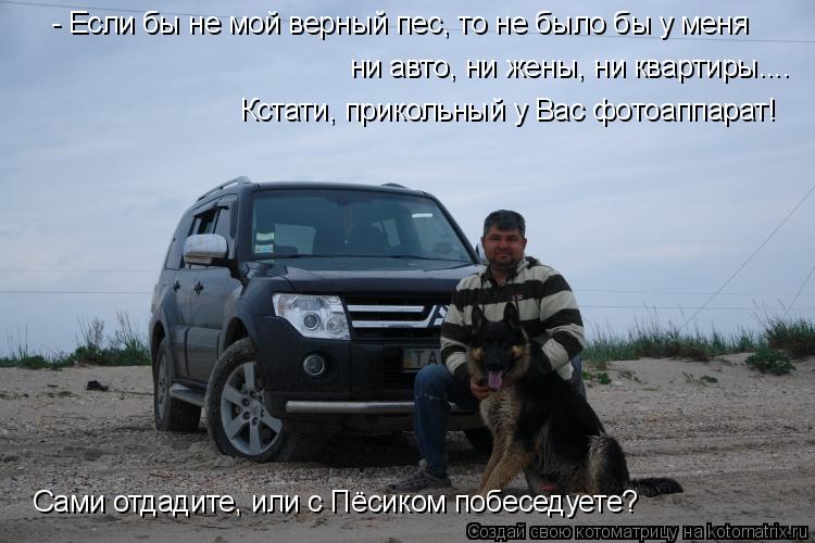 Котоматрица: - Если бы не мой верный пес, то не было бы у меня ни авто, ни жены, ни квартиры.... Кстати, прикольный у Вас фотоаппарат!  Сами отдадите, или с Пёс