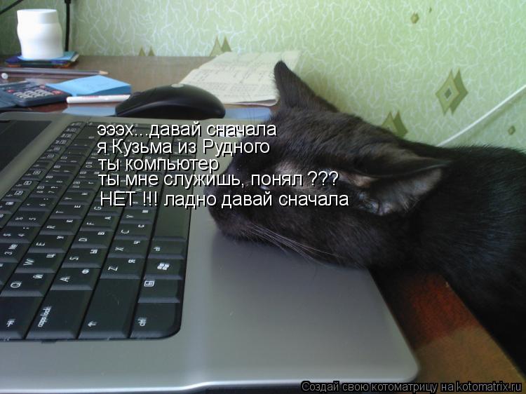 эээх...давай сначала я Кузьма из Рудного ты компьютер ты мне служишь, понял ??? НЕТ !!! ладно давай... Котоматрица: эээх...давай сначала я Кузьма из Рудного ты компьютер ты мне служишь, понял ??? НЕТ !!! ладно давай сначала