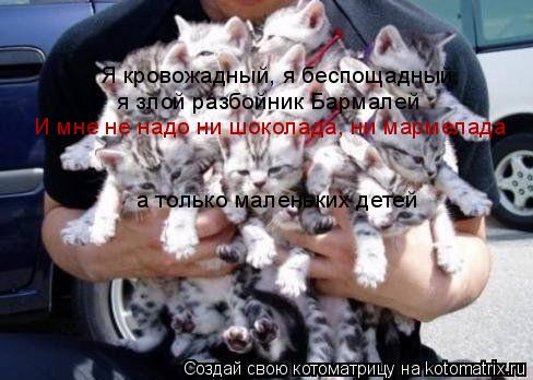 Я кровожадный, я беспощадный, я злой разбойник Бармалей И мне не надо ни шоколада, ни мармелада а тол... Котоматрица: Я кровожадный, я беспощадный, я злой разбойник Бармалей И мне не надо ни шоколада, ни мармелада а только маленьких детей
