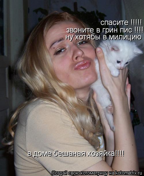 спасите !!!!! спасите !!!!! звоните в грин пис !!!! ну хотябы в милицию в доме бешаная хозяйка!!!!... Котоматрица: спасите !!!!! спасите !!!!! звоните в грин пис !!!! ну хотябы в милицию в доме бешаная хозяйка!!!!