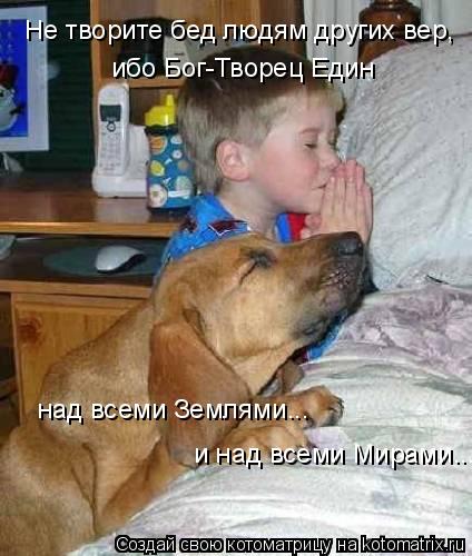 Не творите бед людям других вер, ибо Бог-Творец Един над всеми Землями... и над всеми Мирами...... Котоматрица: Не творите бед людям других вер, ибо Бог-Творец Един над всеми Землями... и над всеми Мирами...