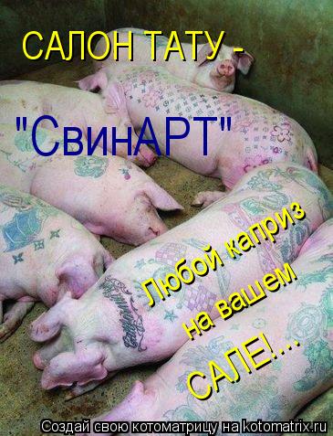 Любой каприз САЛЕ!... САЛОН ТАТУ - "СвинАРТ" на вашем... Котоматрица: Любой каприз САЛЕ!... САЛОН ТАТУ - "СвинАРТ" на вашем