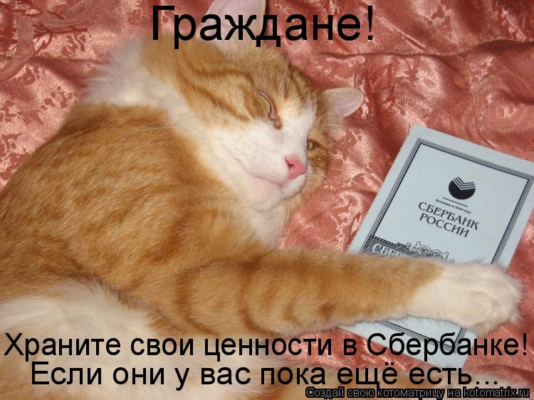 Граждане! Если они у вас пока ещё есть... Храните свои ценности в Сбербанке!... Котоматрица: Граждане! Если они у вас пока ещё есть... Храните свои ценности в Сбербанке!