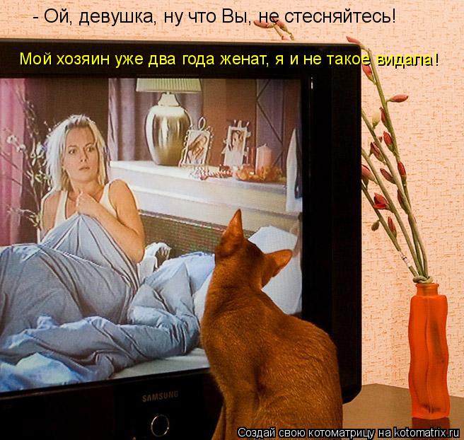 - Ой, девушка, ну что Вы, не стесняйтесь! Мой хозяин уже два года женат, я и не такое видала!... Котоматрица: - Ой, девушка, ну что Вы, не стесняйтесь! Мой хозяин уже два года женат, я и не такое видала!