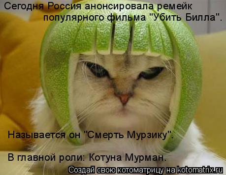 Сегодня Россия анонсировала ремейк популярного фильма "Убить Билла". Называется он "Смерть Мурзику".... Котоматрица: Сегодня Россия анонсировала ремейк популярного фильма "Убить Билла". Называется он "Смерть Мурзику". В главной роли: Котуна Мурман.